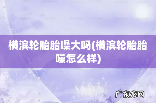 横滨轮胎胎噪怎么样 横滨轮胎胎噪大吗