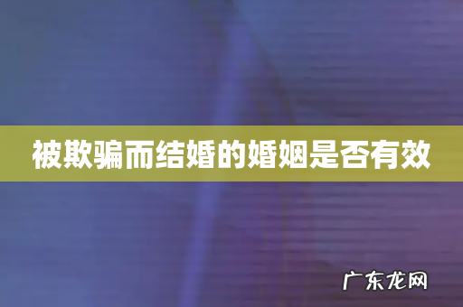 被欺骗而结婚的婚姻是否有效