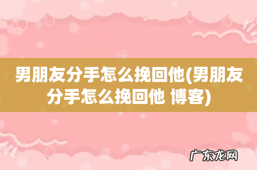 男朋友分手怎么挽回他 博客 男朋友分手怎么挽回他