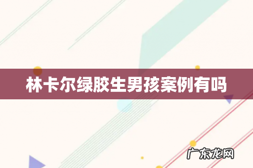 林卡尔绿胶生男孩案例有吗