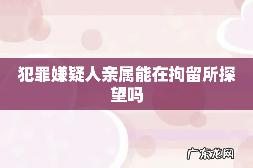 犯罪嫌疑人亲属能在拘留所探望吗