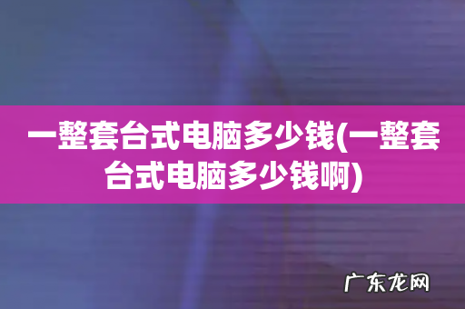 一整套台式电脑多少钱啊 一整套台式电脑多少钱