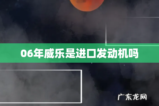 06年威乐是进口发动机吗