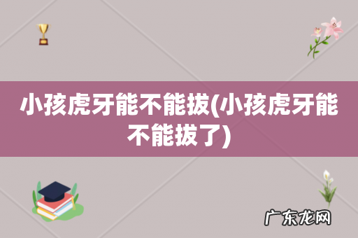 小孩虎牙能不能拔了 小孩虎牙能不能拔