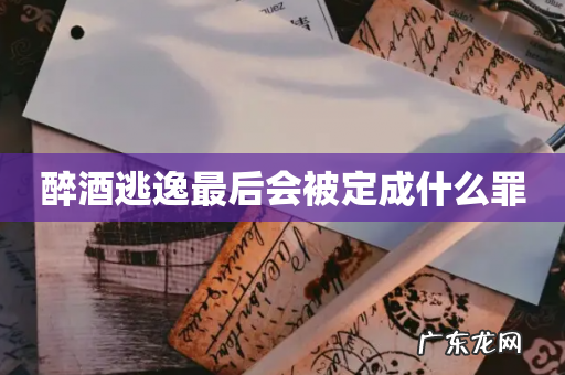醉酒逃逸最后会被定成什么罪