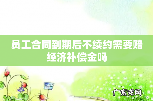 员工合同到期后不续约需要赔经济补偿金吗