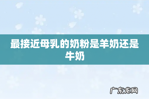 最接近母乳的奶粉是羊奶还是牛奶