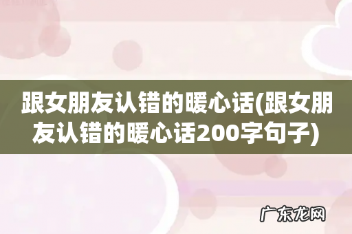 跟女朋友认错的暖心话200字句子 跟女朋友认错的暖心话