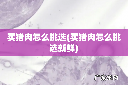 买猪肉怎么挑选新鲜 买猪肉怎么挑选