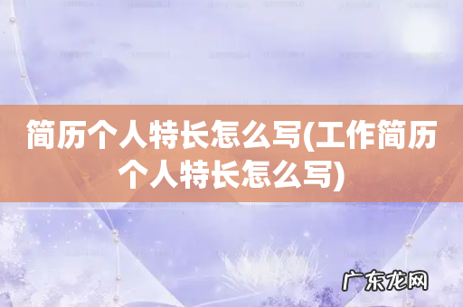 工作简历个人特长怎么写 简历个人特长怎么写