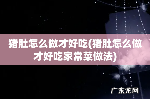 猪肚怎么做才好吃家常菜做法 猪肚怎么做才好吃