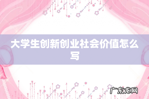 大学生创新创业社会价值怎么写