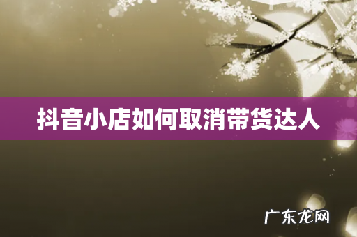 抖音小店如何取消带货达人