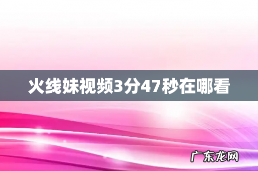 火线妹视频3分47秒在哪看