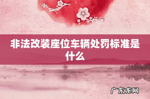 非法改装座位车辆处罚标准是什么