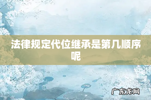 法律规定代位继承是第几顺序呢