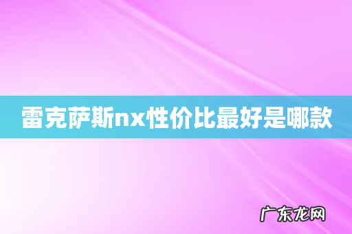 雷克萨斯nx性价比最好是哪款