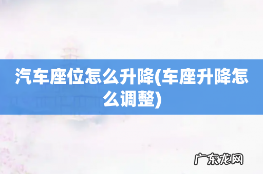 车座升降怎么调整 汽车座位怎么升降