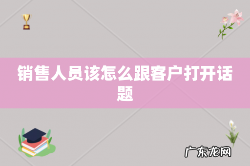 销售人员该怎么跟客户打开话题