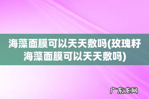 玫瑰籽海藻面膜可以天天敷吗 海藻面膜可以天天敷吗