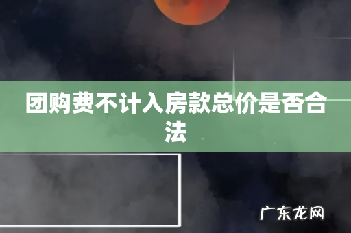 团购费不计入房款总价是否合法