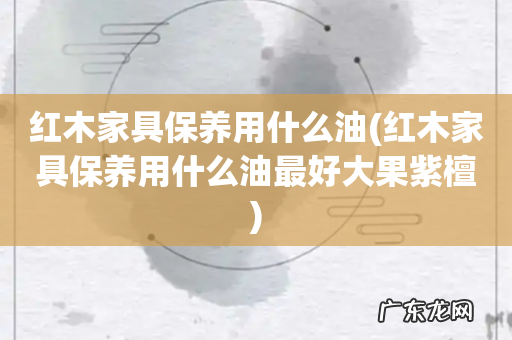 红木家具保养用什么油最好大果紫檀 红木家具保养用什么油