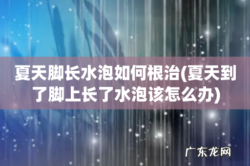 夏天到了脚上长了水泡该怎么办 夏天脚长水泡如何根治
