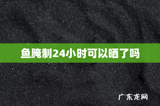 鱼腌制24小时可以晒了吗