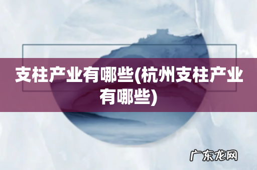 杭州支柱产业有哪些 支柱产业有哪些