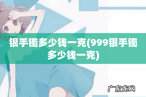 999银手镯多少钱一克 银手镯多少钱一克