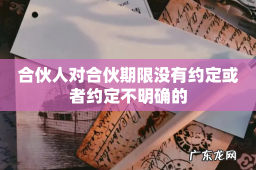 合伙人对合伙期限没有约定或者约定不明确的