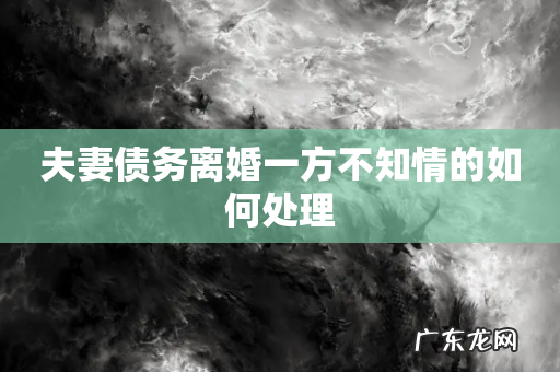 夫妻债务离婚一方不知情的如何处理