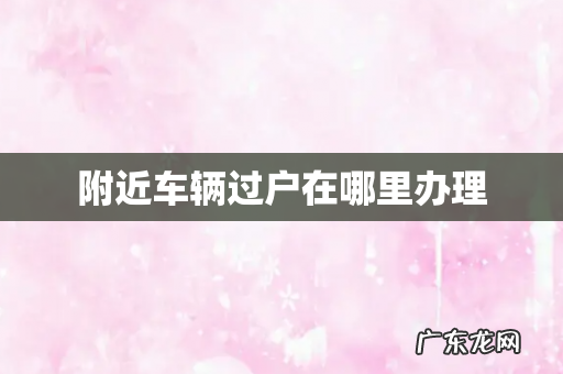 附近车辆过户在哪里办理