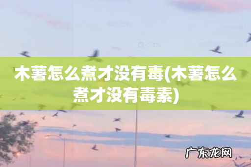 木薯怎么煮才没有毒素 木薯怎么煮才没有毒