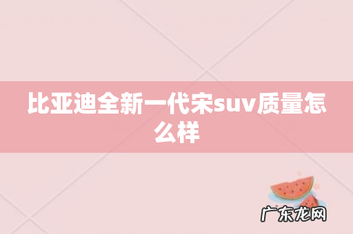 比亚迪全新一代宋suv质量怎么样