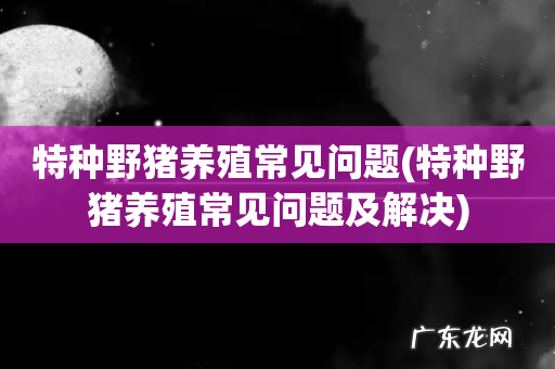 特种野猪养殖常见问题及解决 特种野猪养殖常见问题