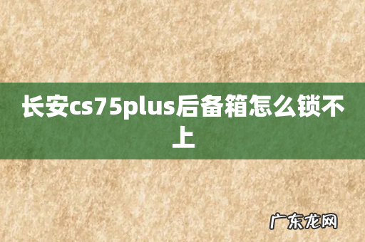 长安cs75plus后备箱怎么锁不上