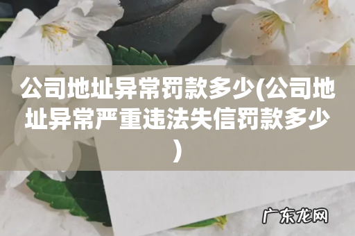 公司地址异常严重违法失信罚款多少 公司地址异常罚款多少