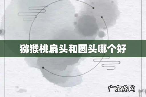 猕猴桃扁头和圆头哪个好