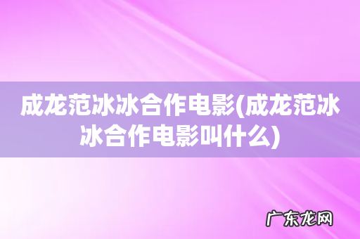 成龙范冰冰合作电影叫什么 成龙范冰冰合作电影
