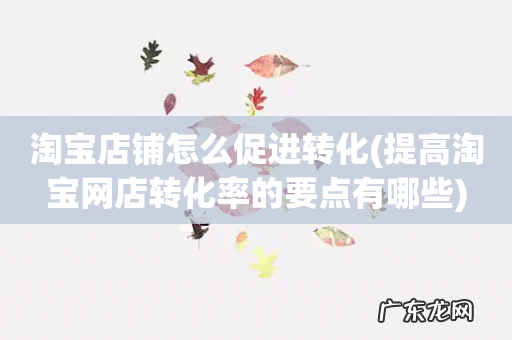 提高淘宝网店转化率的要点有哪些 淘宝店铺怎么促进转化
