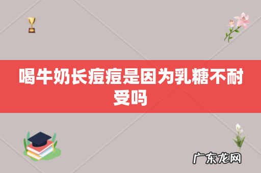 喝牛奶长痘痘是因为乳糖不耐受吗