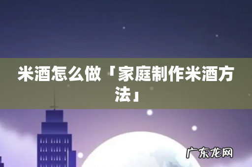米酒怎么做「家庭制作米酒方法」