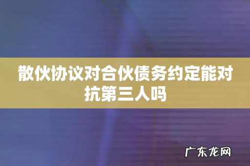 散伙协议对合伙债务约定能对抗第三人吗