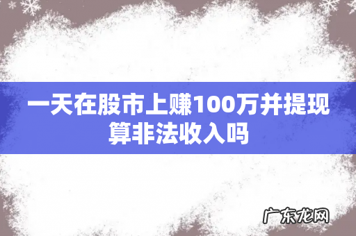 一天在股市上赚100万并提现算非法收入吗
