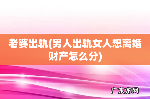 男人出轨女人想离婚财产怎么分 老婆出轨