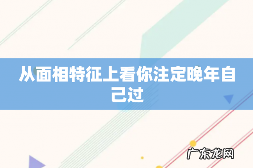 从面相特征上看你注定晚年自己过