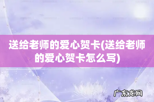 送给老师的爱心贺卡怎么写 送给老师的爱心贺卡
