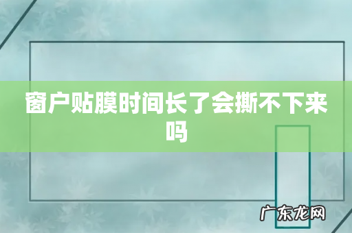 窗户贴膜时间长了会撕不下来吗