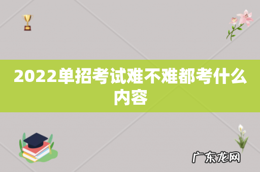 2022单招考试难不难都考什么内容